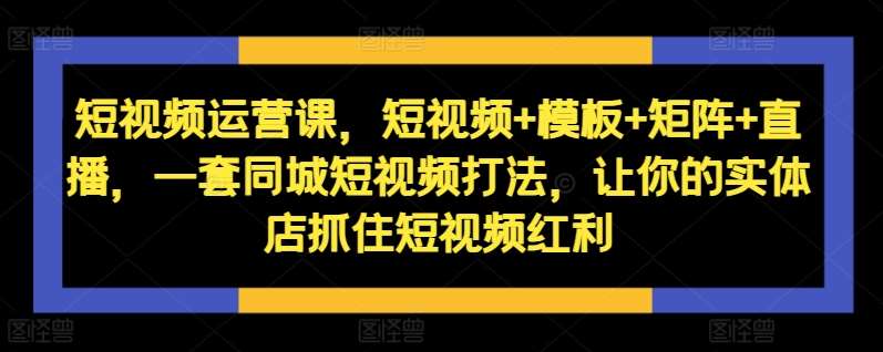 短视频运营课，短视频+模板+矩阵+直播，一套同城短视频打法，让你的实体店抓住短视频红利 - 冒泡网赚