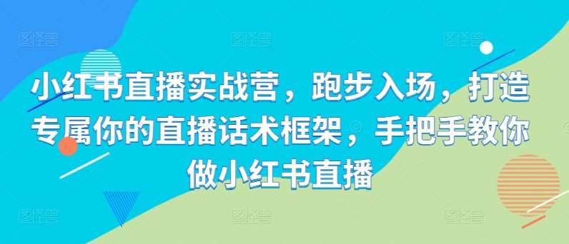 小红书直播实战营，跑步入场，打造专属你的直播话术框架，手把手教你做小红书直播 - 冒泡网赚