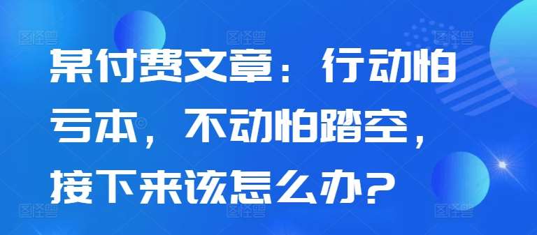 某付费文章：行动怕亏本，不动怕踏空，接下来该怎么办? - 冒泡网赚