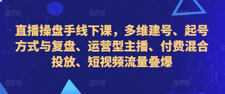 直播操盘手线下课，多维建号、起号方式与复盘、运营型主播、付费混合投放、短视频流量叠爆 - 冒泡网赚