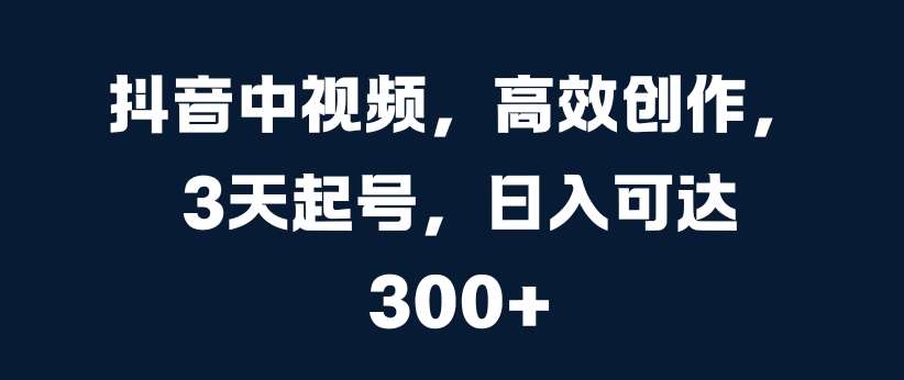 抖音中视频，高效创作，3天起号，日入可达3张【揭秘】 - 冒泡网赚