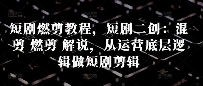 短剧燃剪教程，短剧二创：混剪 燃剪 解说，从运营底层逻辑做短剧剪辑 - 冒泡网赚