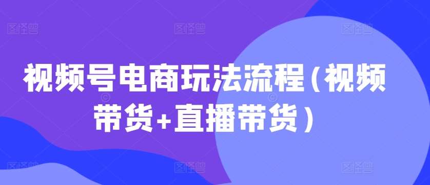 视频号电商玩法流程(视频带货+直播带货) - 冒泡网赚