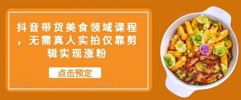 抖音带货美食领域课程，无需真人实拍仅靠剪辑实现涨粉 - 冒泡网赚