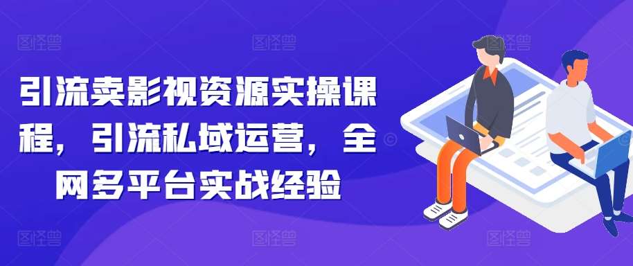 引流卖影视资源实操课程，引流私域运营，全网多平台实战经验 - 冒泡网赚