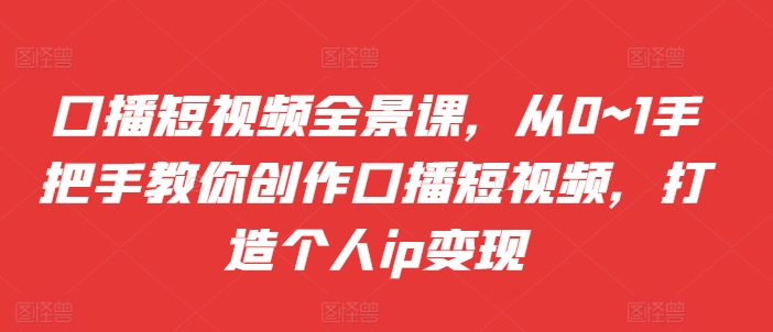 口播短视频全景课，​从0~1手把手教你创作口播短视频，打造个人ip变现 - 冒泡网赚