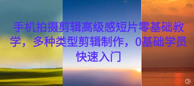 手机拍摄剪辑高级感短片零基础教学，多种类型剪辑制作，0基础学员快速入门 - 冒泡网赚