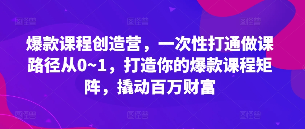 爆款课程创造营，​一次性打通做课路径从0~1，打造你的爆款课程矩阵，撬动百万财富 - 冒泡网赚