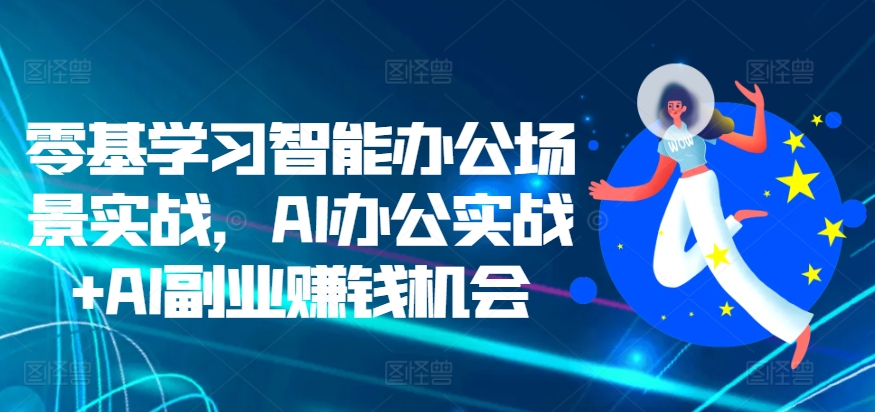 零基学习智能办公场景实战，AI办公实战+AI副业赚钱机会 - 冒泡网赚