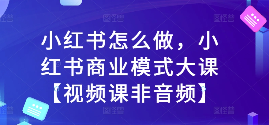 小红书怎么做，小红书商业模式大课【视频课非音频】 - 冒泡网赚