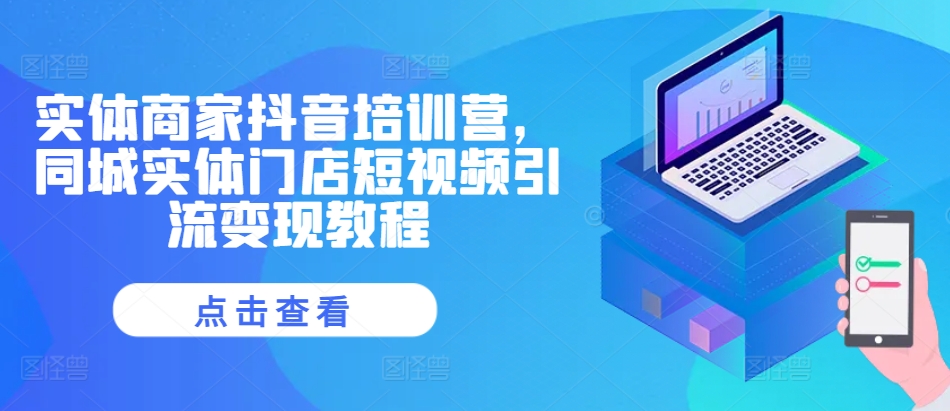 实体商家抖音培训营，同城实体门店短视频引流变现教程 - 冒泡网赚