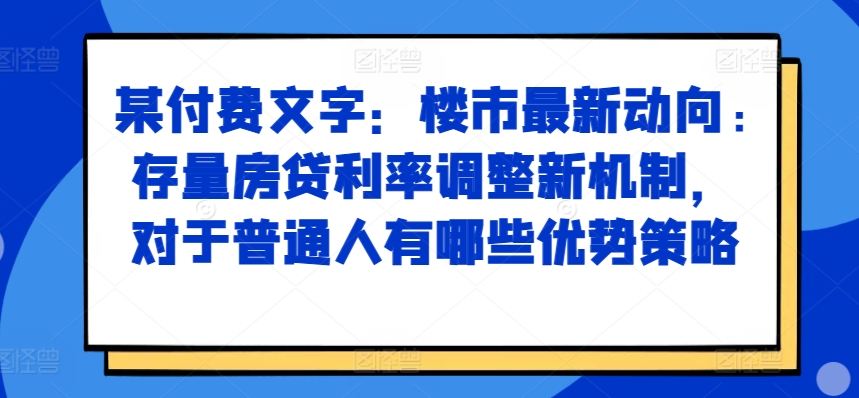 某付费文章：楼市最新动向，存量房贷利率调整新机制，对于普通人有哪些优势策略 - 冒泡网赚