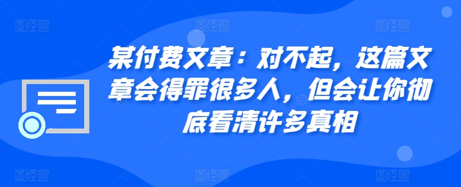某付费文章：对不起，这篇文章会得罪很多人，但会让你彻底看清许多真相 - 冒泡网赚