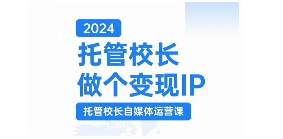 2024托管校长做个变现IP，托管校长自媒体运营课，利用短视频实现校区利润翻番 - 冒泡网赚
