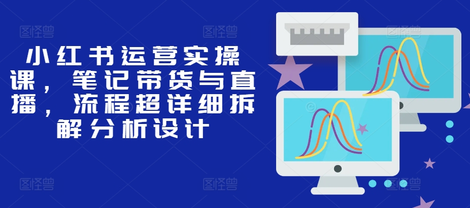 小红书运营实操课，笔记带货与直播，流程超详细拆解分析设计 - 冒泡网赚