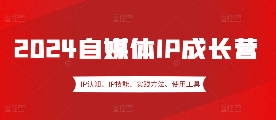 2024自媒体IP成长营，IP认知、IP技能、实践方法、使用工具、嘉宾分享等 - 冒泡网赚