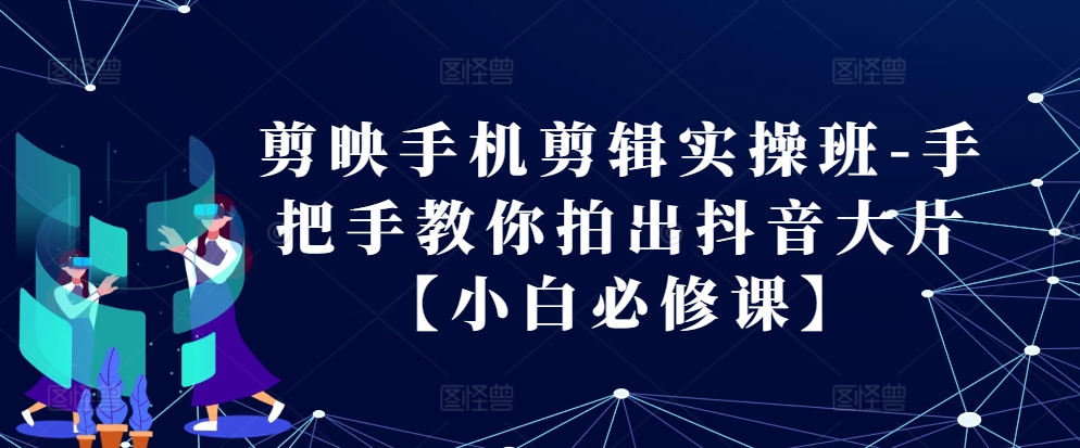剪映手机剪辑实操班-手把手教你拍出抖音大片【小白必修课】 - 冒泡网赚