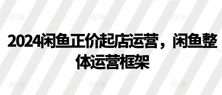 2024闲鱼正价起店运营，闲鱼整体运营框架 - 冒泡网赚