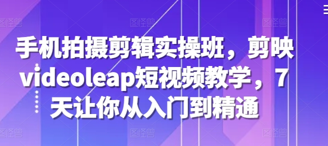 手机拍摄剪辑实操班，剪映videoleap短视频教学，7天让你从入门到精通 - 冒泡网赚