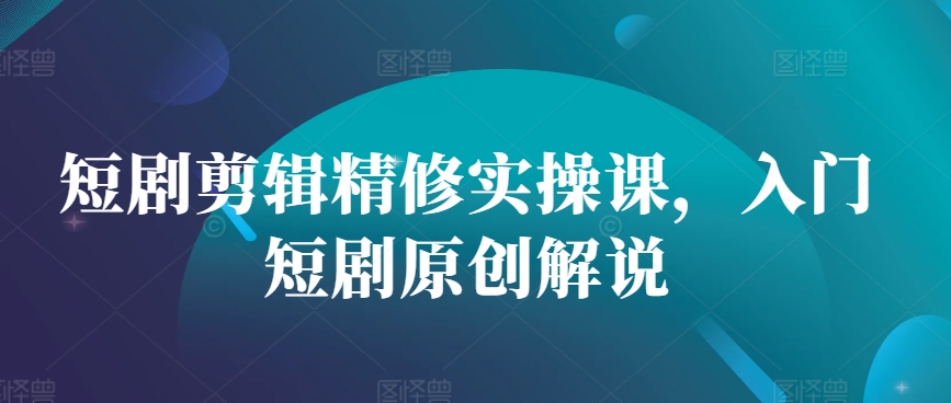 短剧剪辑精修实操课，入门短剧原创解说 - 冒泡网赚