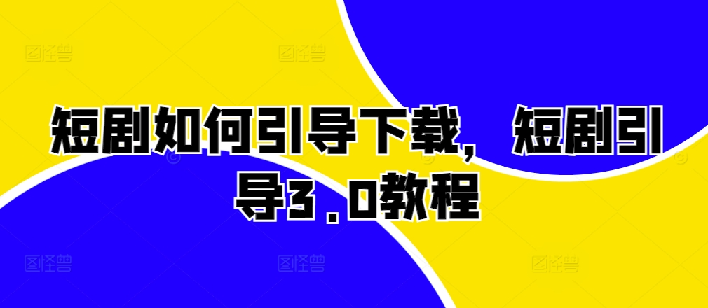 短剧如何引导下载，短剧引导3.0教程 - 冒泡网赚
