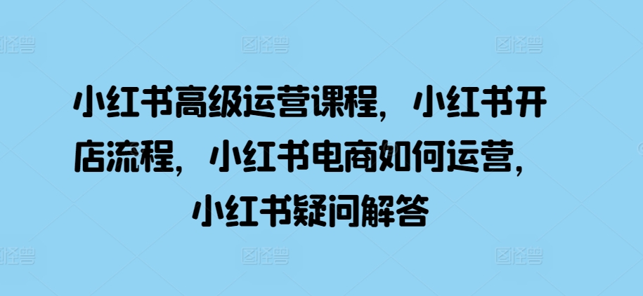小红书高级运营课程，小红书开店流程，小红书电商如何运营，小红书疑问解答 - 冒泡网赚