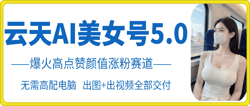 云天AI美女号5.0，爆火高点赞颜值涨粉赛道 - 冒泡网赚