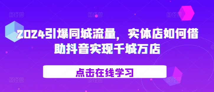 2024引爆同城流量，​实体店如何借助抖音实现千城万店 - 冒泡网赚