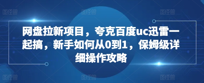 网盘拉新项目，夸克百度uc迅雷一起搞，新手如何从0到1，保姆级详细操作攻略 - 冒泡网赚
