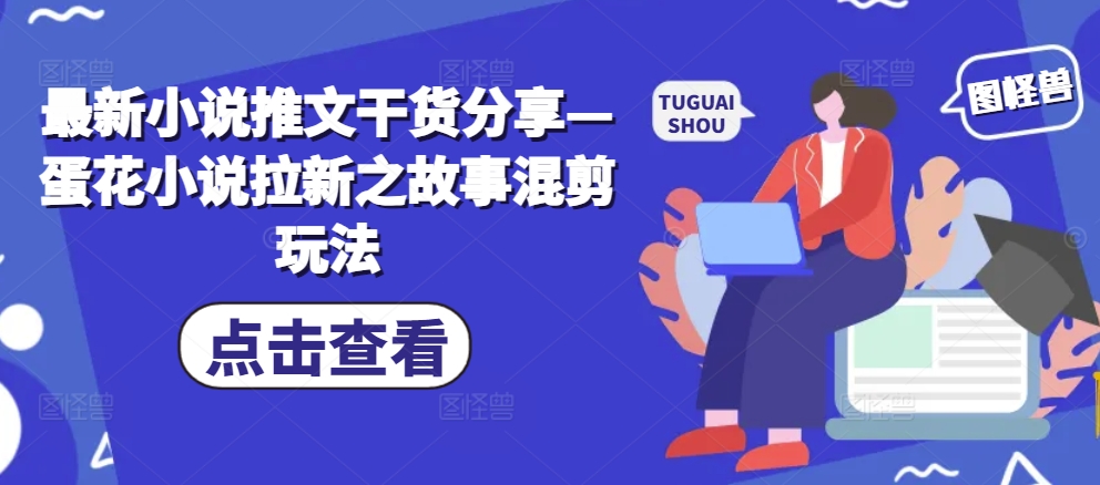 最新小说推文干货分享—蛋花小说拉新之故事混剪玩法 - 冒泡网赚