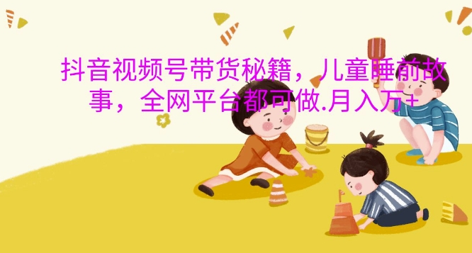 抖音视频号带货秘籍，儿童睡前故事，全网平台都可做，月入过W - 冒泡网赚