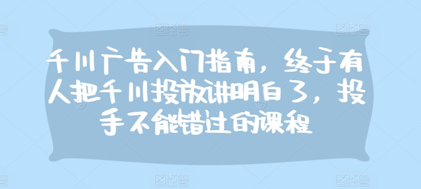 千川广告入门指南，终于有人把千川投放讲明白了，投手不能错过的课程 - 冒泡网赚