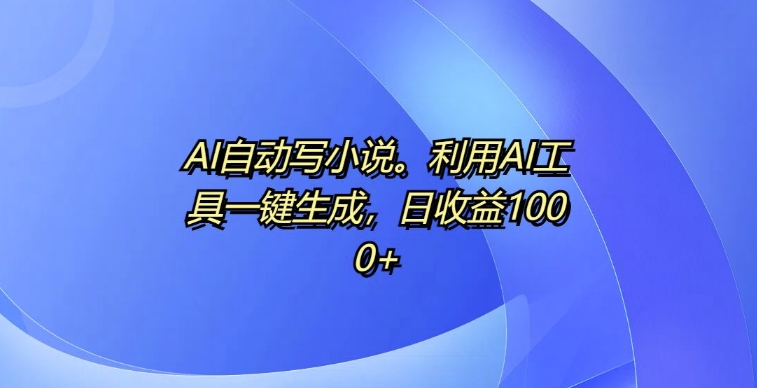 AI自动写小说，利用AI工具一键生成，日收益1k - 冒泡网赚