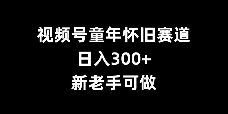 视频号童年怀旧赛道，日入300+，新老手可做 - 冒泡网赚