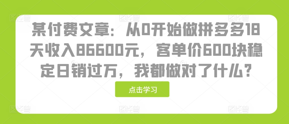 某付费文章：从0开始做拼多多18天收入86600元，客单价600块稳定日销过万，我都做对了什么? - 冒泡网赚