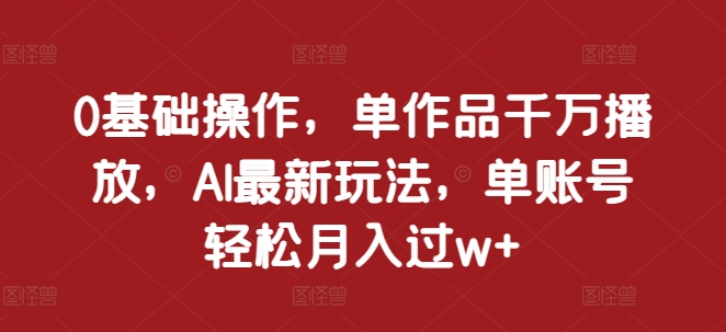 0基础操作，单作品千万播放，AI最新玩法，单账号轻松月入过w+ - 冒泡网赚