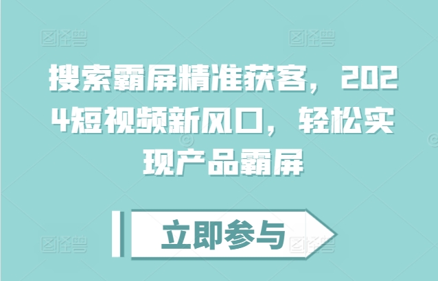 搜索霸屏精准获客，2024短视频新风口，轻松实现产品霸屏 - 冒泡网赚