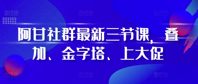 阿甘社群最新三节课，叠加、金字塔、上大促 - 冒泡网赚