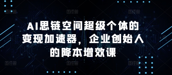 AI思链空间超级个体的变现加速器，企业创始人的降本增效课 - 冒泡网赚