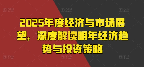 2025年度经济与市场展望，深度解读明年经济趋势与投资策略 - 冒泡网赚