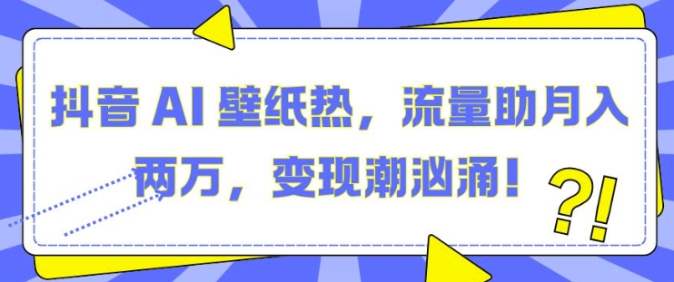 抖音 AI 壁纸热，流量助月入两W，变现潮汹涌 - 冒泡网赚