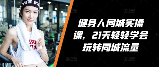 健身人同城实操课，21天轻轻学会玩转同城流量 - 冒泡网赚