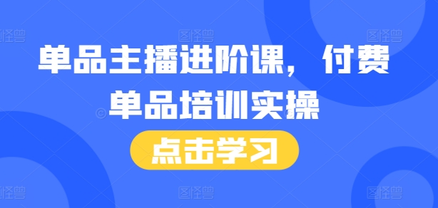 单品主播进阶课，付费单品培训实操，46节完整+话术本 - 冒泡网赚