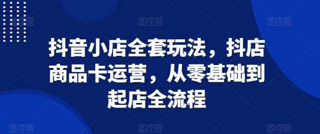 抖音小店全套玩法，抖店商品卡运营，从零基础到起店全流程 - 冒泡网赚