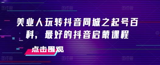 美业人玩转抖音同城之起号百科，最好的抖音启蒙课程 - 冒泡网赚