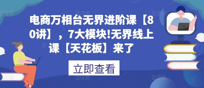 电商万相台无界进阶课【80讲】，7大模块!无界线上课【天花板】来了 - 冒泡网赚