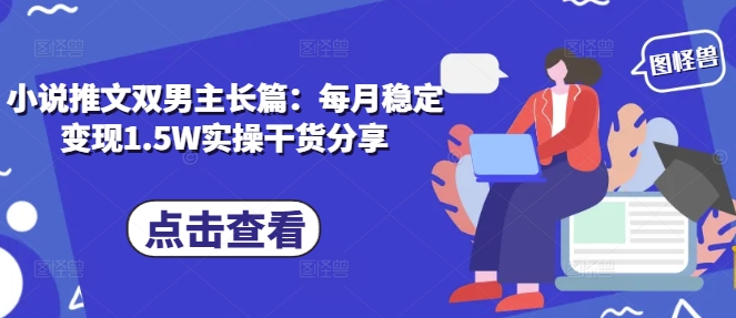 小说推文双男主长篇：每月稳定变现1.5W实操干货分享 - 冒泡网赚