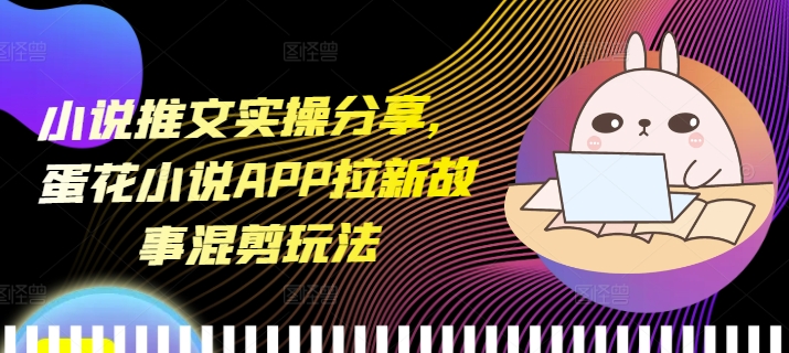 小说推文实操分享，蛋花小说APP拉新故事混剪玩法 - 冒泡网赚