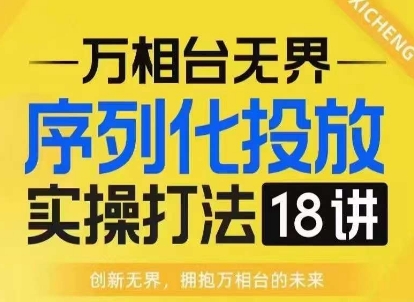 【万相台无界】序列化投放实操18讲线上实战班，淘系电商人的必修课 - 冒泡网赚