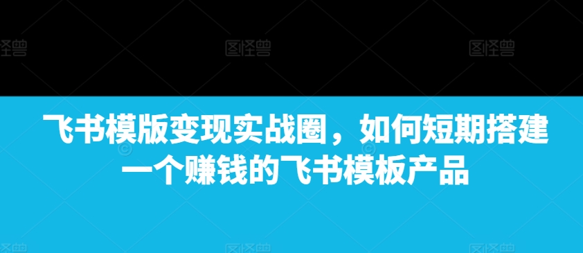 飞书模版变现实战圈，如何短期搭建一个赚钱的飞书模板产品 - 冒泡网赚